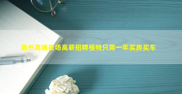 惠州高端夜场高薪招聘模特只需一年买房买车