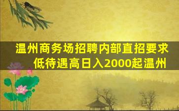 温州商务场招聘内部直招要求低待遇高日入2000起温州